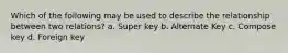 Which of the following may be used to describe the relationship between two relations? a. Super key b. Alternate Key c. Compose key d. Foreign key