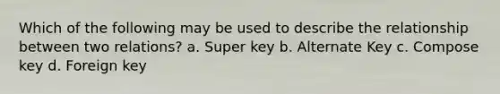 Which of the following may be used to describe the relationship between two relations? a. Super key b. Alternate Key c. Compose key d. Foreign key