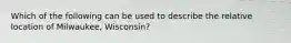 Which of the following can be used to describe the relative location of Milwaukee, Wisconsin?