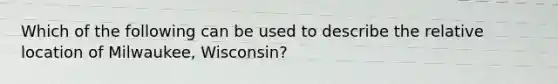 Which of the following can be used to describe the relative location of Milwaukee, Wisconsin?