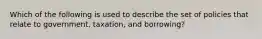 Which of the following is used to describe the set of policies that relate to government, taxation, and borrowing?