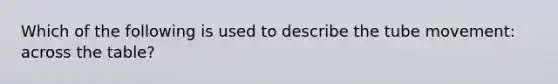 Which of the following is used to describe the tube movement: across the table?