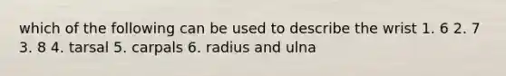 which of the following can be used to describe the wrist 1. 6 2. 7 3. 8 4. tarsal 5. carpals 6. radius and ulna