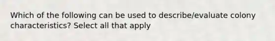 Which of the following can be used to describe/evaluate colony characteristics? Select all that apply