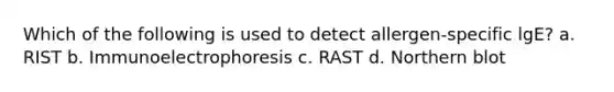 Which of the following is used to detect allergen-specific lgE? a. RIST b. Immunoelectrophoresis c. RAST d. Northern blot