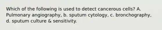 Which of the following is used to detect cancerous cells? A. Pulmonary angiography, b. sputum cytology, c. bronchography, d. sputum culture & sensitivity.