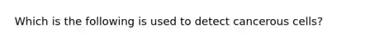 Which is the following is used to detect cancerous cells?