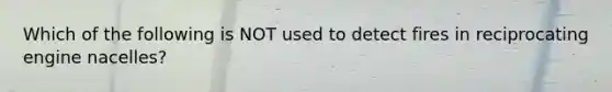 Which of the following is NOT used to detect fires in reciprocating engine nacelles?