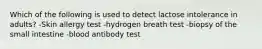 Which of the following is used to detect lactose intolerance in adults? -Skin allergy test -hydrogen breath test -biopsy of the small intestine -blood antibody test