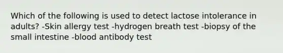 Which of the following is used to detect lactose intolerance in adults? -Skin allergy test -hydrogen breath test -biopsy of <a href='https://www.questionai.com/knowledge/kt623fh5xn-the-small-intestine' class='anchor-knowledge'>the small intestine</a> -blood antibody test