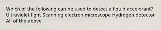 Which of the following can be used to detect a liquid accelerant? Ultraviolet light Scanning electron microscope Hydrogen detector All of the above