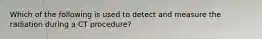 Which of the following is used to detect and measure the radiation during a CT procedure?