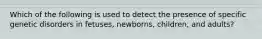 Which of the following is used to detect the presence of specific genetic disorders in fetuses, newborns, children, and adults?
