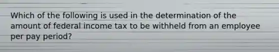 Which of the following is used in the determination of the amount of federal income tax to be withheld from an employee per pay period?