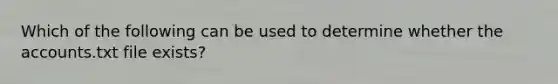 Which of the following can be used to determine whether the accounts.txt file exists?