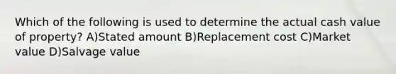 Which of the following is used to determine the actual cash value of property? A)Stated amount B)Replacement cost C)Market value D)Salvage value