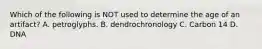 Which of the following is NOT used to determine the age of an artifact? A. petroglyphs. B. dendrochronology C. Carbon 14 D. DNA