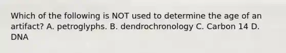 Which of the following is NOT used to determine the age of an artifact? A. petroglyphs. B. dendrochronology C. Carbon 14 D. DNA