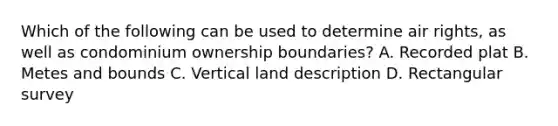 Which of the following can be used to determine air rights, as well as condominium ownership boundaries? A. Recorded plat B. Metes and bounds C. Vertical land description D. Rectangular survey