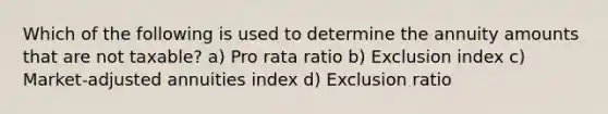 Which of the following is used to determine the annuity amounts that are not taxable? a) Pro rata ratio b) Exclusion index c) Market-adjusted annuities index d) Exclusion ratio