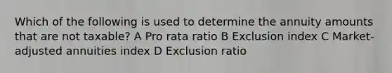 Which of the following is used to determine the annuity amounts that are not taxable? A Pro rata ratio B Exclusion index C Market-adjusted annuities index D Exclusion ratio