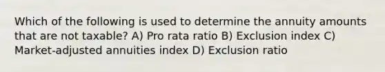 Which of the following is used to determine the annuity amounts that are not taxable? A) Pro rata ratio B) Exclusion index C) Market-adjusted annuities index D) Exclusion ratio