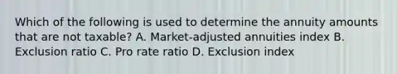 Which of the following is used to determine the annuity amounts that are not taxable? A. Market-adjusted annuities index B. Exclusion ratio C. Pro rate ratio D. Exclusion index