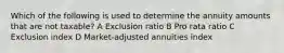 Which of the following is used to determine the annuity amounts that are not taxable? A Exclusion ratio B Pro rata ratio C Exclusion index D Market-adjusted annuities index