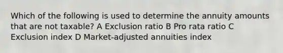 Which of the following is used to determine the annuity amounts that are not taxable? A Exclusion ratio B Pro rata ratio C Exclusion index D Market-adjusted annuities index