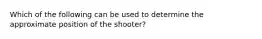 Which of the following can be used to determine the approximate position of the shooter?