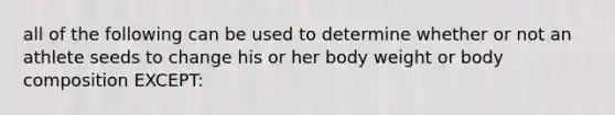 all of the following can be used to determine whether or not an athlete seeds to change his or her body weight or body composition EXCEPT: