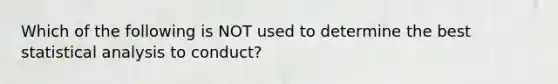 Which of the following is NOT used to determine the best statistical analysis to conduct?