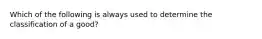 Which of the following is always used to determine the classification of a good?