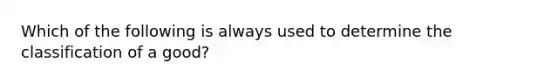 Which of the following is always used to determine the classification of a good?