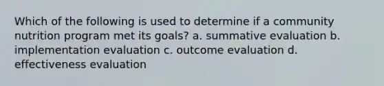 Which of the following is used to determine if a community nutrition program met its goals? a. summative evaluation b. implementation evaluation c. outcome evaluation d. effectiveness evaluation