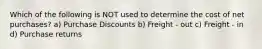 Which of the following is NOT used to determine the cost of net purchases? a) Purchase Discounts b) Freight - out c) Freight - in d) Purchase returns