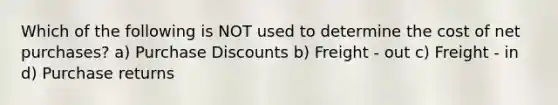 Which of the following is NOT used to determine the cost of net purchases? a) Purchase Discounts b) Freight - out c) Freight - in d) Purchase returns