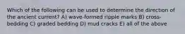 Which of the following can be used to determine the direction of the ancient current? A) wave-formed ripple marks B) cross-bedding C) graded bedding D) mud cracks E) all of the above