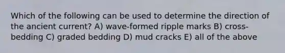 Which of the following can be used to determine the direction of the ancient current? A) wave-formed ripple marks B) cross-bedding C) graded bedding D) mud cracks E) all of the above