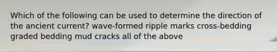 Which of the following can be used to determine the direction of the ancient current? wave-formed ripple marks cross-bedding graded bedding mud cracks all of the above