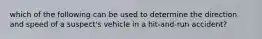 which of the following can be used to determine the direction and speed of a suspect's vehicle in a hit-and-run accident?