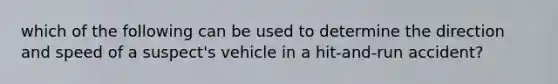 which of the following can be used to determine the direction and speed of a suspect's vehicle in a hit-and-run accident?