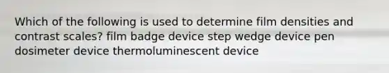 Which of the following is used to determine film densities and contrast scales? film badge device step wedge device pen dosimeter device thermoluminescent device