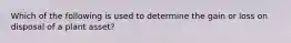 Which of the following is used to determine the gain or loss on disposal of a plant asset?