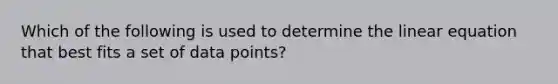 Which of the following is used to determine the linear equation that best fits a set of data points?