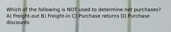 Which of the following is NOT used to determine net purchases? A) Freight-out B) Freight-in C) Purchase returns D) Purchase discounts