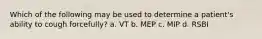 Which of the following may be used to determine a patient's ability to cough forcefully? a. VT b. MEP c. MIP d. RSBI