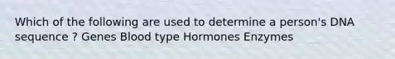 Which of the following are used to determine a person's DNA sequence ? Genes Blood type Hormones Enzymes