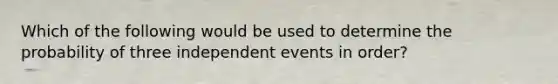Which of the following would be used to determine the probability of three <a href='https://www.questionai.com/knowledge/kTJqIK1isz-independent-events' class='anchor-knowledge'>independent events</a> in order?