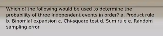 Which of the following would be used to determine the probability of three independent events in order? a. Product rule b. Binomial expansion c. Chi-square test d. Sum rule e. Random sampling error